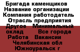 Бригада каменщиков › Название организации ­ Компания-работодатель › Отрасль предприятия ­ Другое › Минимальный оклад ­ 1 - Все города Работа » Вакансии   . Челябинская обл.,Южноуральск г.